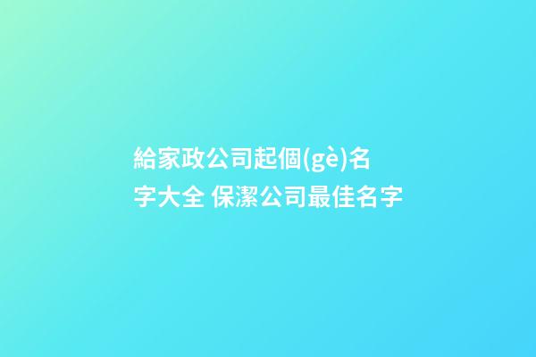 給家政公司起個(gè)名字大全 保潔公司最佳名字-第1張-公司起名-玄機(jī)派